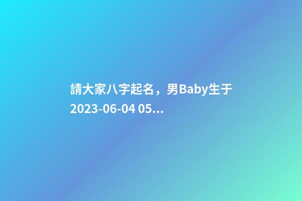 請大家八字起名，男Baby生于2023-06-04 05:37，孩子父親鄭姓